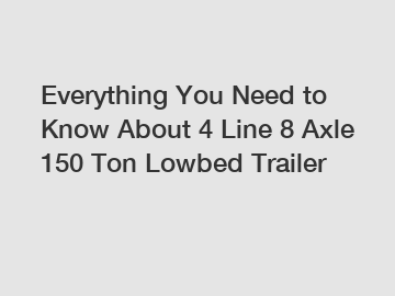 Everything You Need to Know About 4 Line 8 Axle 150 Ton Lowbed Trailer