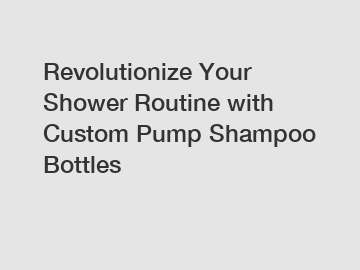 Revolutionize Your Shower Routine with Custom Pump Shampoo Bottles