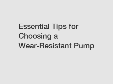 Essential Tips for Choosing a Wear-Resistant Pump