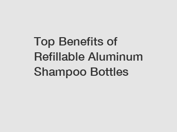 Top Benefits of Refillable Aluminum Shampoo Bottles