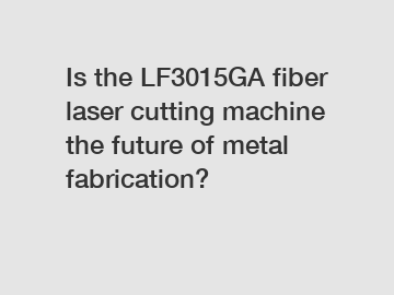 Is the LF3015GA fiber laser cutting machine the future of metal fabrication?