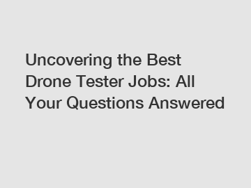 Uncovering the Best Drone Tester Jobs: All Your Questions Answered