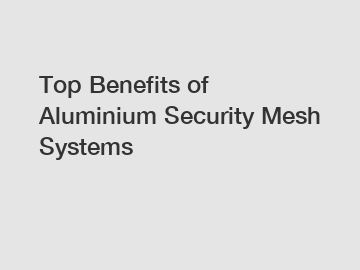 Top Benefits of Aluminium Security Mesh Systems