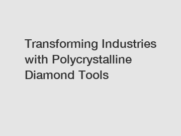 Transforming Industries with Polycrystalline Diamond Tools