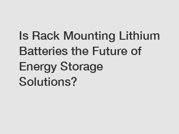 Is Rack Mounting Lithium Batteries the Future of Energy Storage Solutions?