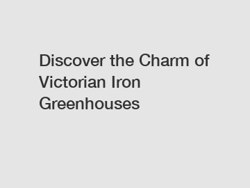 Discover the Charm of Victorian Iron Greenhouses
