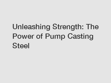 Unleashing Strength: The Power of Pump Casting Steel