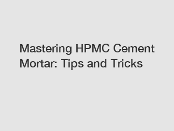 Mastering HPMC Cement Mortar: Tips and Tricks