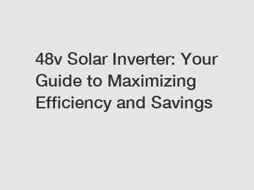 48v Solar Inverter: Your Guide to Maximizing Efficiency and Savings
