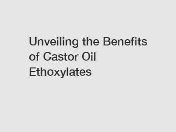 Unveiling the Benefits of Castor Oil Ethoxylates