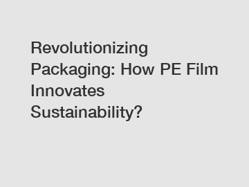 Revolutionizing Packaging: How PE Film Innovates Sustainability?