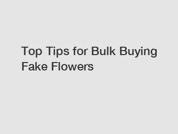 Top Tips for Bulk Buying Fake Flowers
