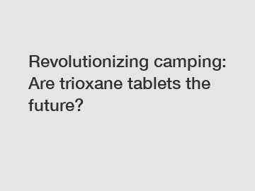 Revolutionizing camping: Are trioxane tablets the future?