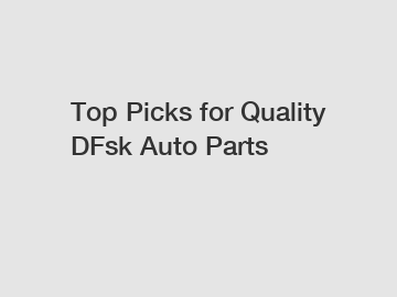 Top Picks for Quality DFsk Auto Parts