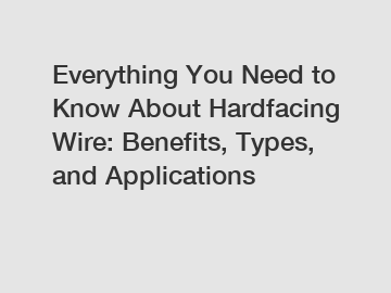 Everything You Need to Know About Hardfacing Wire: Benefits, Types, and Applications