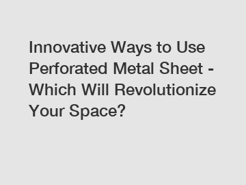 Innovative Ways to Use Perforated Metal Sheet - Which Will Revolutionize Your Space?