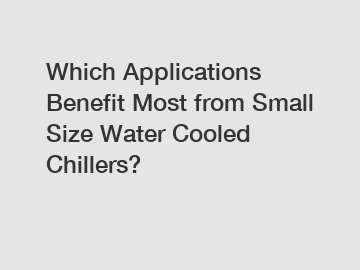 Which Applications Benefit Most from Small Size Water Cooled Chillers?