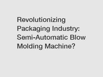 Revolutionizing Packaging Industry: Semi-Automatic Blow Molding Machine?
