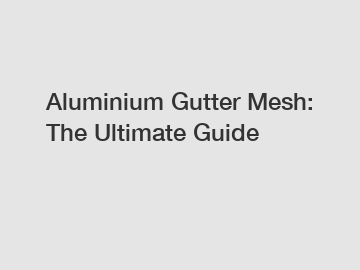 Aluminium Gutter Mesh: The Ultimate Guide