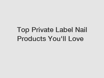 Top Private Label Nail Products You'll Love