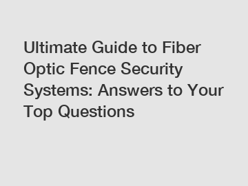Ultimate Guide to Fiber Optic Fence Security Systems: Answers to Your Top Questions