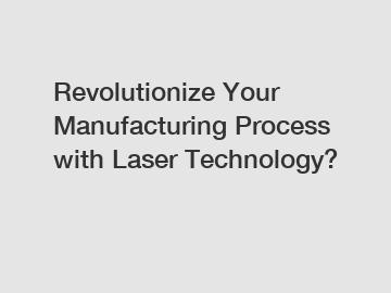 Revolutionize Your Manufacturing Process with Laser Technology?