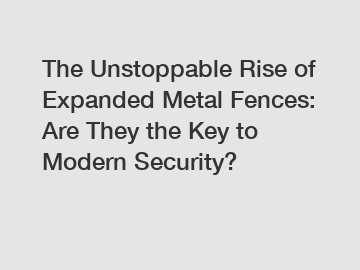 The Unstoppable Rise of Expanded Metal Fences: Are They the Key to Modern Security?