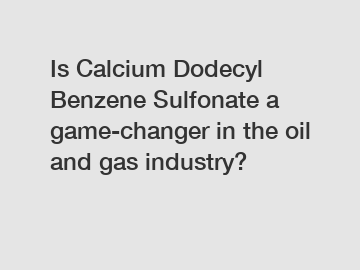 Is Calcium Dodecyl Benzene Sulfonate a game-changer in the oil and gas industry?