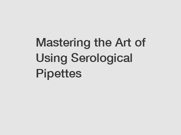 Mastering the Art of Using Serological Pipettes