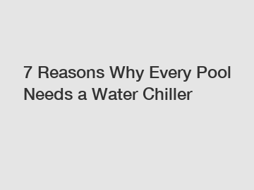 7 Reasons Why Every Pool Needs a Water Chiller