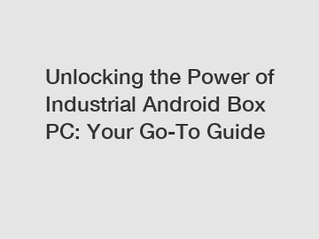 Unlocking the Power of Industrial Android Box PC: Your Go-To Guide