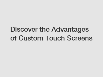 Discover the Advantages of Custom Touch Screens