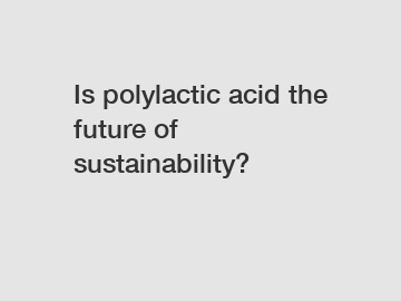 Is polylactic acid the future of sustainability?