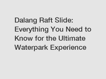 Dalang Raft Slide: Everything You Need to Know for the Ultimate Waterpark Experience