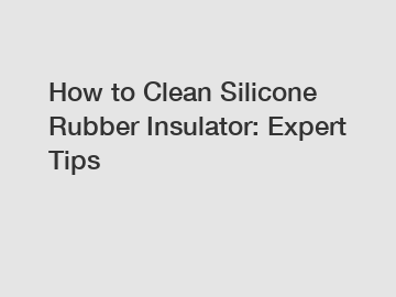 How to Clean Silicone Rubber Insulator: Expert Tips