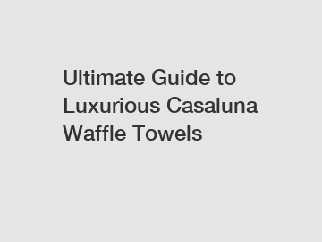 Ultimate Guide to Luxurious Casaluna Waffle Towels