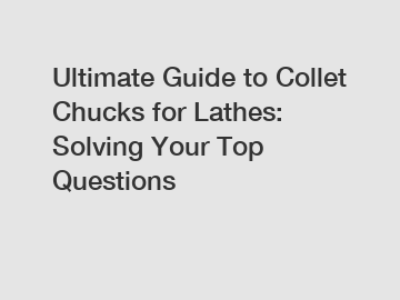 Ultimate Guide to Collet Chucks for Lathes: Solving Your Top Questions