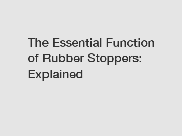 The Essential Function of Rubber Stoppers: Explained