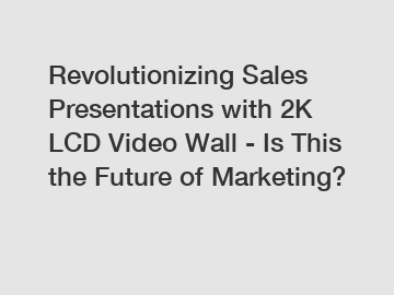 Revolutionizing Sales Presentations with 2K LCD Video Wall - Is This the Future of Marketing?