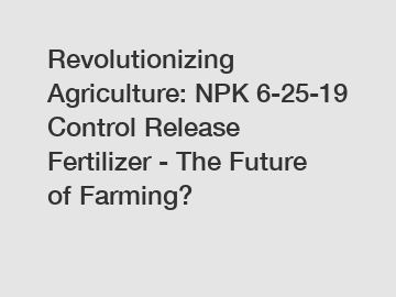 Revolutionizing Agriculture: NPK 6-25-19 Control Release Fertilizer - The Future of Farming?