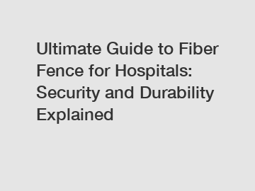 Ultimate Guide to Fiber Fence for Hospitals: Security and Durability Explained