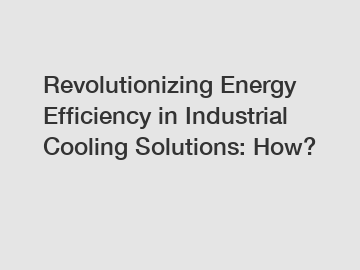 Revolutionizing Energy Efficiency in Industrial Cooling Solutions: How?