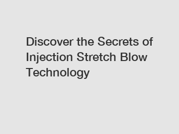 Discover the Secrets of Injection Stretch Blow Technology