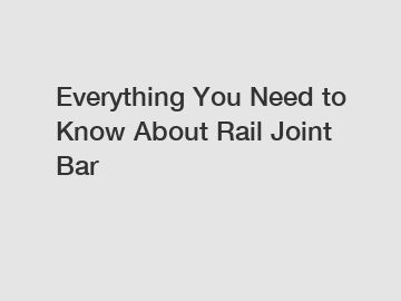 Everything You Need to Know About Rail Joint Bar