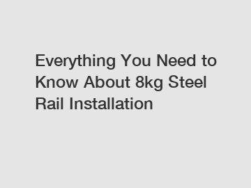 Everything You Need to Know About 8kg Steel Rail Installation