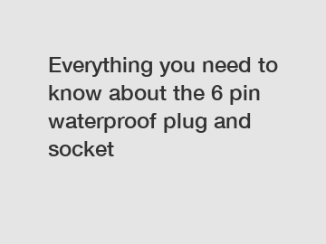 Everything you need to know about the 6 pin waterproof plug and socket