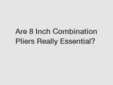 Are 8 Inch Combination Pliers Really Essential?
