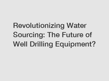 Revolutionizing Water Sourcing: The Future of Well Drilling Equipment?