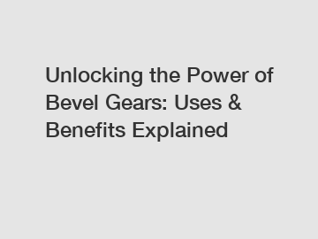 Unlocking the Power of Bevel Gears: Uses & Benefits Explained