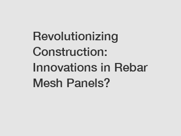 Revolutionizing Construction: Innovations in Rebar Mesh Panels?